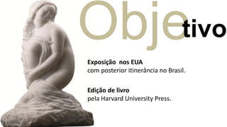 Objetivo
Exposição nos EUA
com posterior itinerância no Brasil.

Edição de livro
pela Harvard University Press.
 