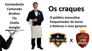 Comandante
 Camarada
  Brother
             Os craques
    Tio      O público masculino
   Chefia    frequentador de bares
  Amigão     e botecos e seus garçons.



                          X
 