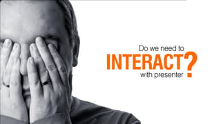 Do we need to

INTERACT        ?
   with presenter
 