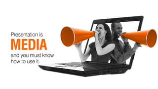 Presentation is

MEDIA
and you must know
how to use it.
 