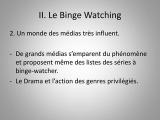 II. Le Binge Watching 
2. Un monde des médias très influent. 
- De grands médias s’emparent du phénomène 
et proposent même des listes des séries à 
binge-watcher. 
- Le Drama et l’action des genres privilégiés. 
 