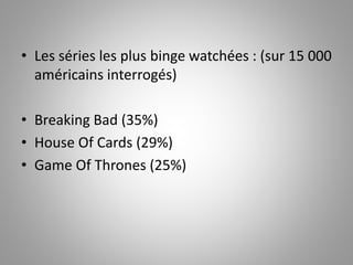• Les séries les plus binge watchées : (sur 15 000 
américains interrogés) 
• Breaking Bad (35%) 
• House Of Cards (29%) 
• Game Of Thrones (25%) 
 