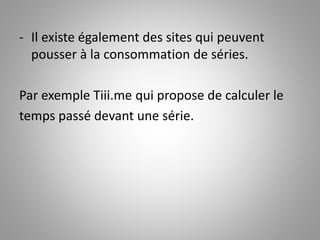 - Il existe également des sites qui peuvent 
pousser à la consommation de séries. 
Par exemple Tiii.me qui propose de calculer le 
temps passé devant une série. 
 