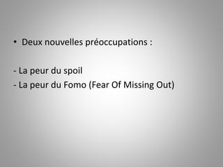 • Deux nouvelles préoccupations : 
- La peur du spoil 
- La peur du Fomo (Fear Of Missing Out) 
 