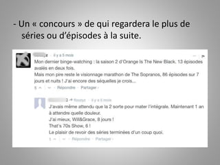 - Un « concours » de qui regardera le plus de 
séries ou d’épisodes à la suite. 
 