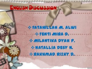 English Discussion
 Fatahillah M. Alwi
 Fenti Mira D.
 Milantika Dyah P.
 Natallia Desy N.
 Rakhmad Rizky D.

 