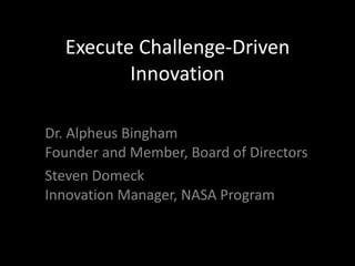 Execute Challenge-Driven Innovation Dr. Alpheus Bingham Founder and Member, Board of Directors Steven Domeck Innovation Manager, NASA Program 