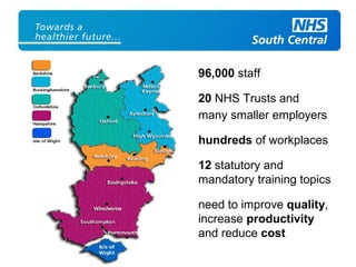 96,000 staff
20 NHS Trusts and
many smaller employers
hundreds of workplaces
12 statutory and
mandatory training topics
need to improve quality,
increase productivity
and reduce cost
 