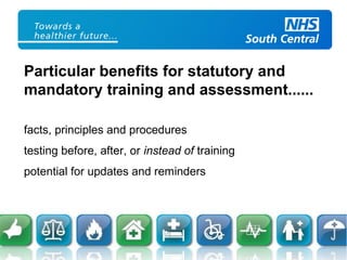 Particular benefits for statutory and
mandatory training and assessment......
facts, principles and procedures
testing before, after, or instead of training
potential for updates and reminders
 