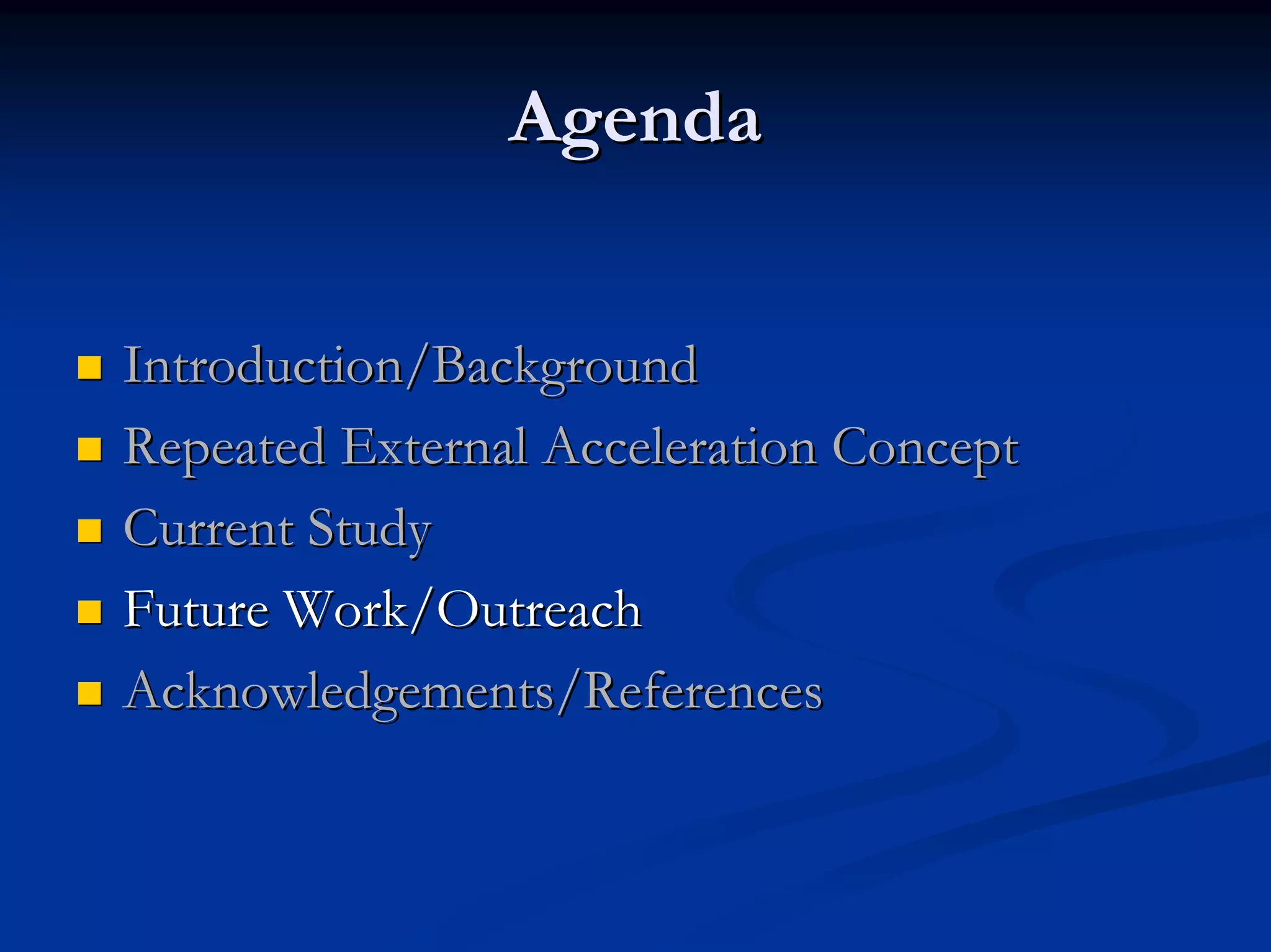 Agenda 
„„ Introduction/Background 
„„ Repeated External Acceleration Concept 
„„ Current Study 
„„ Future Work/Outreach 
„„ Acknowledgements/References 
 