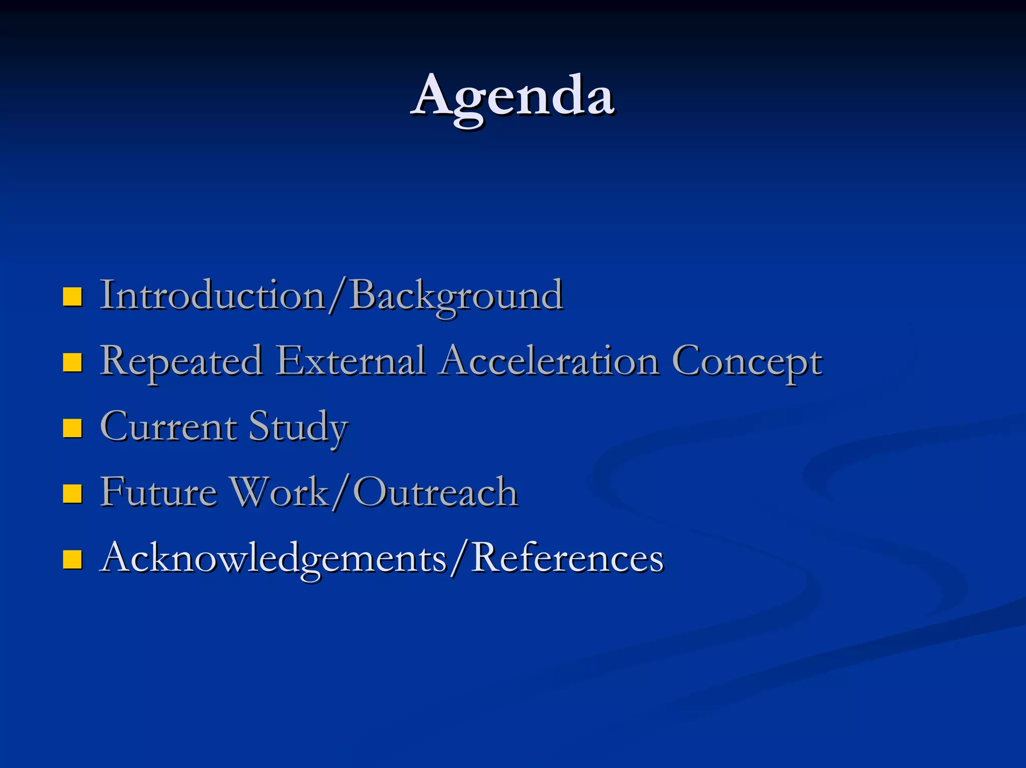 Agenda 
„„ Introduction/Background 
„„ Repeated External Acceleration Concept 
„„ Current Study 
„„ Future Work/Outreach 
„„ Acknowledgements/References 
 
