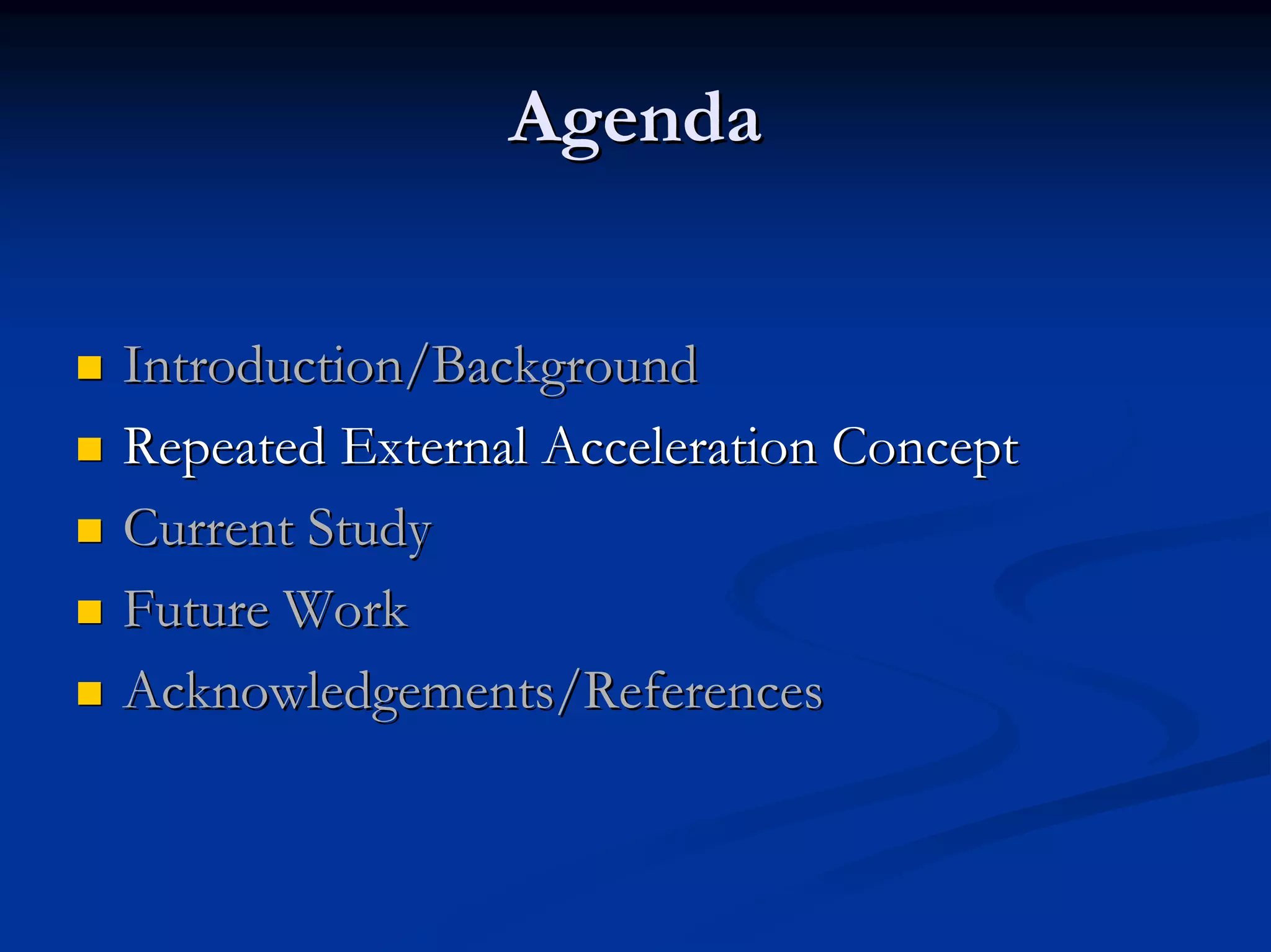 Agenda 
„„ Introduction/Background 
„„ Repeated External Acceleration Concept 
„„ Current Study 
„„ Future Work 
„„ Acknowledgements/References 
 