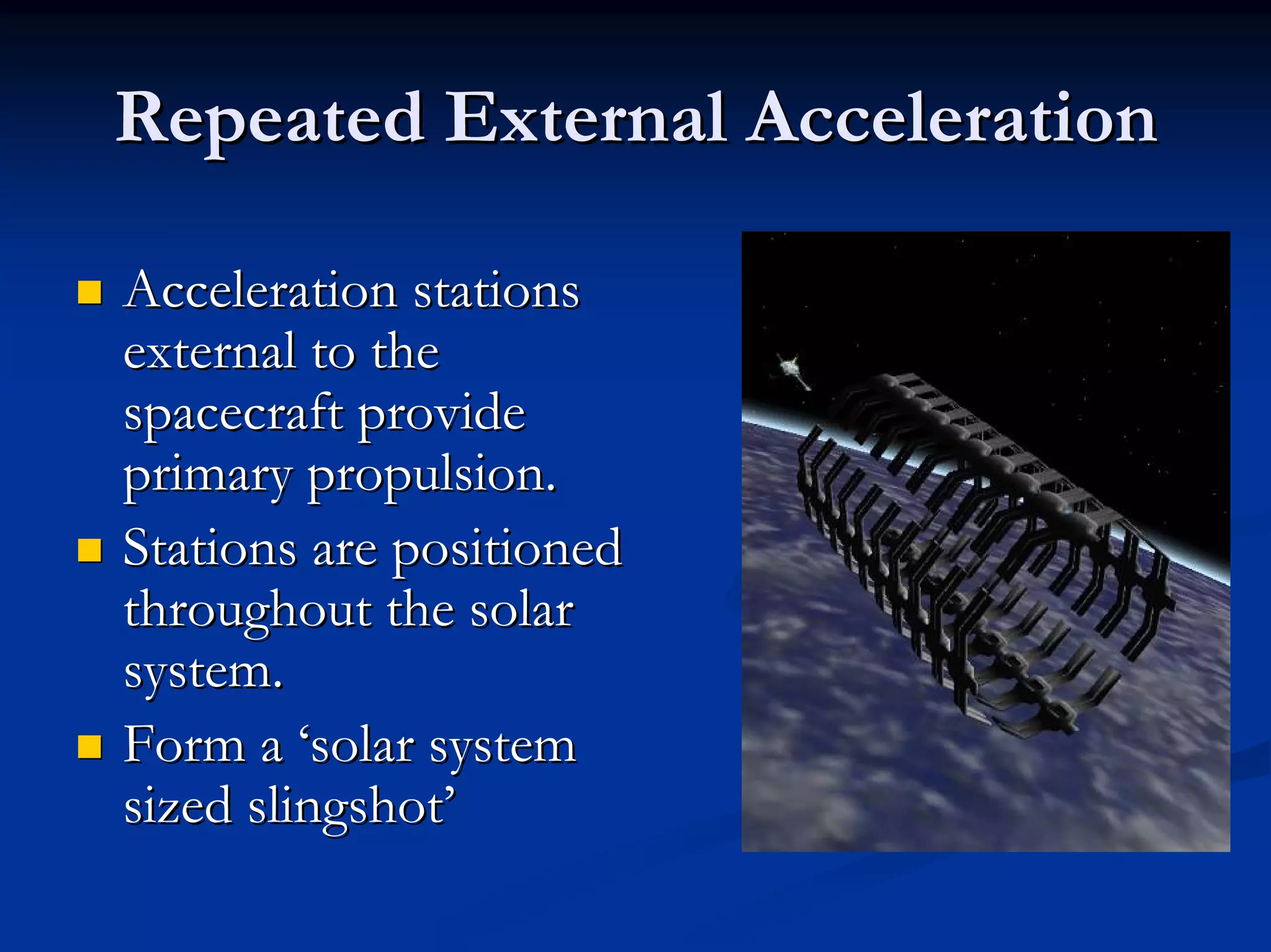 Repeated External Acceleration 
„„ Acceleration stations 
external to the 
spacecraft provide 
primary propulsion. 
„„ Stations are positioned 
throughout the solar 
system. 
„„ Form a ‘solar system 
sized slingshot’ 
 
