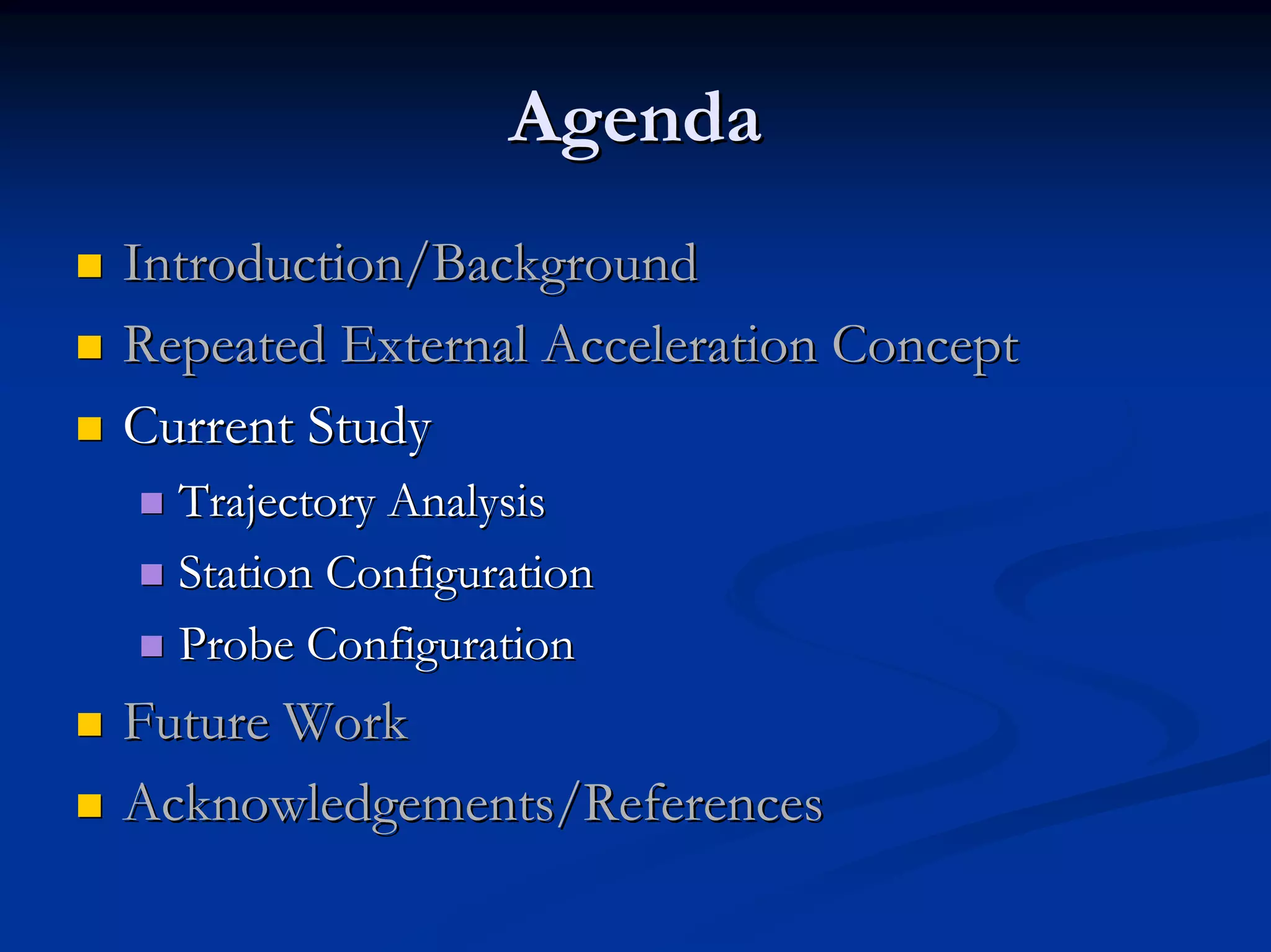 Agenda 
„„ Introduction/Background 
„„ Repeated External Acceleration Concept 
„„ Current Study 
„„ Trajectory Analysis 
„„ Station Configuration 
„„ Probe Configuration 
„„ Future Work 
„„ Acknowledgements/References 
 
