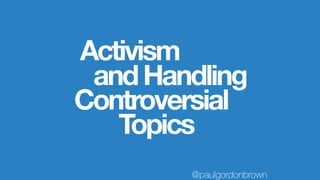 Controversial
Topics
@paulgordonbrown
andHandling
Activism
 