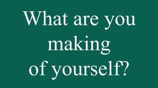 What are you
making
of yourself?

 