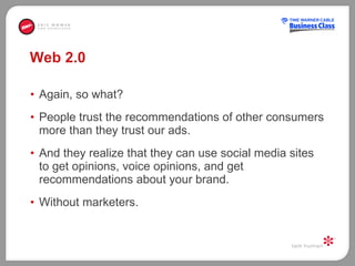 Web 2.0 Again, so what?  People trust the recommendations of other consumers more than they trust our ads.  And they realize that they can use social media sites to get opinions, voice opinions, and get recommendations about your brand.  Without marketers.  
