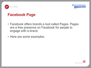 Facebook Page Facebook offers brands a tool called Pages. Pages are a free presence on Facebook for people to engage with a brand.  Here are some examples: 