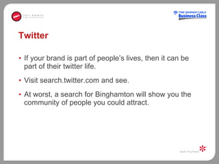 Twitter If your brand is part of people’s lives, then it can be part of their twitter life. Visit search.twitter.com and see. At worst, a search for Binghamton will show you the community of people you could attract.  