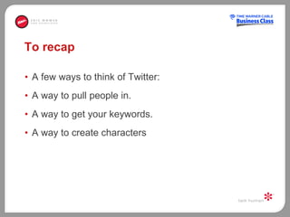 To recap A few ways to think of Twitter:  A way to pull people in.  A way to get your keywords. A way to create characters  