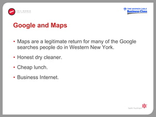 Google and Maps Maps are a legitimate return for many of the Google searches people do in Western New York.  Honest dry cleaner.  Cheap lunch. Business Internet. 