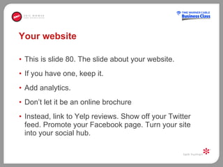 Your website This is slide 80. The slide about your website.  If you have one, keep it.  Add analytics.  Don’t let it be an online brochure  Instead, link to Yelp reviews. Show off your Twitter feed. Promote your Facebook page. Turn your site into your social hub.  