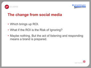 The change from social media Which brings up ROI.  What if the ROI is the Risk of Ignoring?  Maybe nothing. But the act of listening and responding means a brand is prepared. 