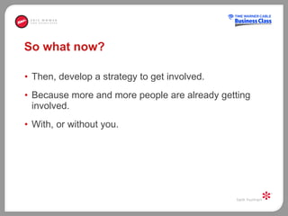 So what now?  Then, develop a strategy to get involved.  Because more and more people are already getting involved.  With, or without you.  