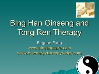 Bing Han Ginseng and Tong Ren Therapy Eugene Fung www.ginsengcare.com www.bioenergytherapytoday.com 