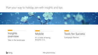#BingAdsHoliday
Plan your way to holiday zen with insights and tips
Insights
overview
Take in the landscape.
Mobile
It’s a state of being.
Breathe it in.
Tools for Success
Campaign Planner.
 