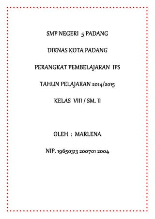 SMP NEGERI 5 PADANG
DIKNAS KOTA PADANG
PERANGKAT PEMBELAJARAN IPS
TAHUN PELAJARAN 2014/2015
KELAS VIII / SM. II
OLEH : MARLENA
NIP. 19650313 200701 2004
 