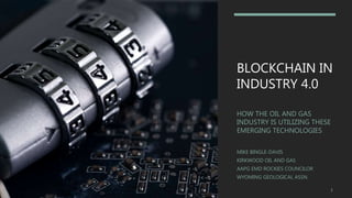 BLOCKCHAIN IN
INDUSTRY 4.0
HOW THE OIL AND GAS
INDUSTRY IS UTILIZING THESE
EMERGING TECHNOLOGIES
MIKE BINGLE-DAVIS
KIRKWOOD OIL AND GAS
AAPG EMD ROCKIES COUNCILOR
WYOMING GEOLOGICAL ASSN.
1
 