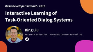 Interactive Learning of
Task-Oriented Dialog Systems
Bing Liu
Research Scientist, Facebook Conversational AI
Rasa Developer Summit - 2019
 