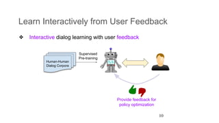 Learn Interactively from User Feedback
❖ Interactive dialog learning with user feedback
10
Provide feedback for
policy optimization
Human-Human
Dialog Corpora
Supervised
Pre-training
 