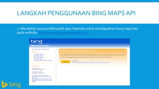 LANGKAH PENGGUNAAN BING MAPS API
2. Mendaftar account Microsoft atau Hotmail untuk mendapatkan bing maps key
pada website: http://www.bingmapsportal.com/

 