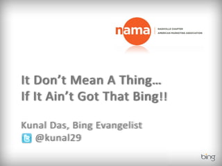 It Don’t Mean A Thing…
If It Ain’t Got That Bing !!

Kunal Das, Bing Evangelist
  @kunal29
 