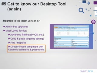 Admin-free upgrades
Most Loved Tactics:
    Advanced filtering (by QS, etc.)
    Copy & paste targeting settings
    Find / Replace
    Directly import campaigns with
  AdWords username & passwords
 