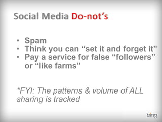 Social Media Do-not’s

• Spam
• Think you can “set it and forget it”
• Pay a service for false “followers”
  or “like farms”


*FYI: The patterns & volume of ALL
sharing is tracked
 