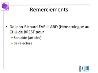 Remerciements
• Dc Jean-Richard EVEILLARD (Hématologue au
CHU de BREST pour
– Son aide (articles)
– Sa relecture
 