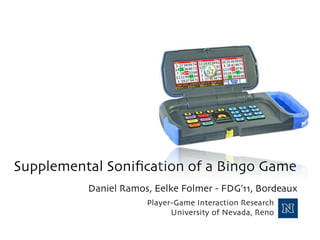 Supplemental Soniﬁcation of a Bingo Game
          Daniel Ramos, Eelke Folmer - FDG’11, Bordeaux
                      Player-Game Interaction Research
                            University of Nevada, Reno
 