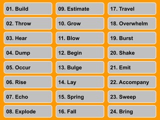 01. Build09. Estimate17. Travel02. Throw10. Grow18. Overwhelm03. Hear11. Blow19. Burst04. Dump12. Begin20. Shake05. Occur13. Bulge21. Emit06. Rise14. Lay22. Accompany07. Echo15. Spring23. Sweep08. Explode16. Fall24. Bring