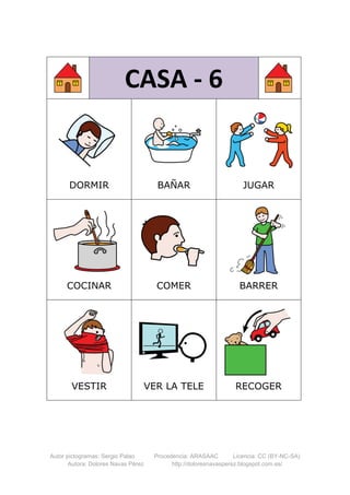 Autor pictogramas: Sergio Palao Procedencia: ARASAAC Licencia: CC (BY-NC-SA)
Autora: Dolores Navas Pérez http://doloresnavasperez.blogspot.com.es/
CASA - 6
DORMIR BAÑAR JUGAR
COCINAR COMER BARRER
VESTIR VER LA TELE RECOGER
 