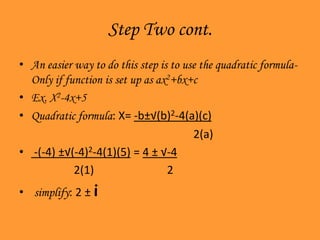 Step Two cont.An easier way to do this step is to use the quadratic formula-Only if function is set up as ax2+bx+cEx. X2-4x+5 Quadratic formula: X= -b±√(b)2-4(a)(c)						     2(a)-(-4) ±√(-4)2-4(1)(5) = 4 ± √-4 2(1)		       2simplify: 2 ± i
