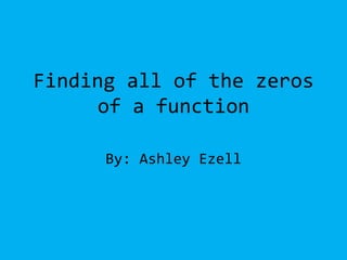 Finding all of the zeros of a function By: Ashley Ezell 