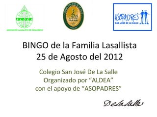 BINGO de la Familia Lasallista
   25 de Agosto del 2012
    Colegio San José De La Salle
     Organizado por “ALDEA”
   con el apoyo de “ASOPADRES”
 