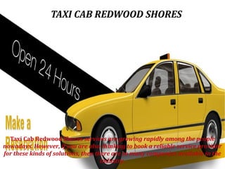 TAXI CAB REDWOOD SHORES

Taxi Cab Redwood Shores services are growing rapidly among the people
nowadays. However, if you are also thinking to book a reliable service provider
for these kinds of solutions, then there are so many companies available in the
industry.

 