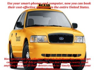 Use your smart-phones and computer, now you can book
their cost-effective solutions in the entire United States.

Hire special and cost-effective Taxi Cab Half Moon Bay, you will get
complete on/off side protection. You don't have to worry about
anything because all their drivers reach in a timely manner at your
describe destination

 