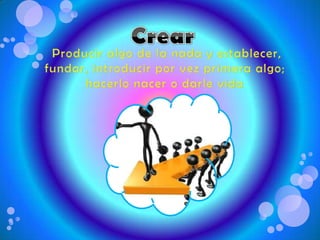CrearCrear Producir algo de la nada y establecer, fundar, introducir por vez primera algo; hacerlo nacer o darle vida