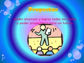 Proyectarpoder alcanzar y lograr todas las metas y poder proyectarse para un futuro. 