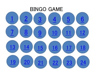 BINGO GAME
1 2 3 4 5 6
7 8 9 10 11 12
13 14 15 16 17 18
19 20 21 22 23 24
 